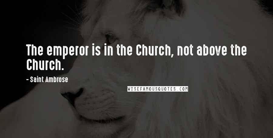 Saint Ambrose Quotes: The emperor is in the Church, not above the Church.