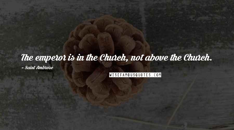 Saint Ambrose Quotes: The emperor is in the Church, not above the Church.