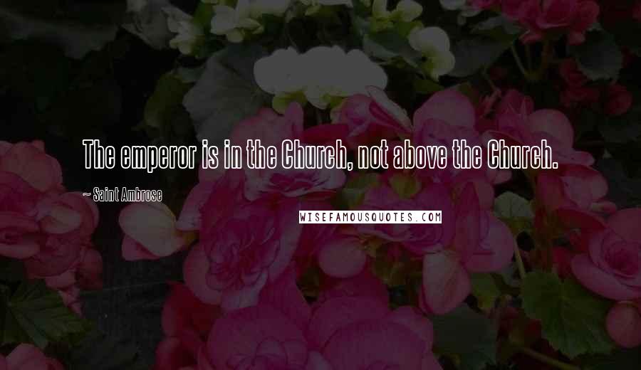 Saint Ambrose Quotes: The emperor is in the Church, not above the Church.
