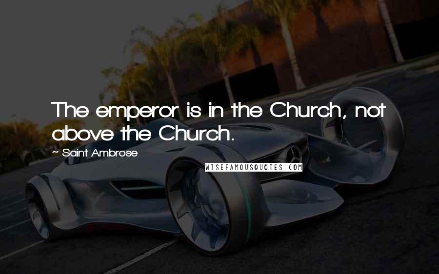Saint Ambrose Quotes: The emperor is in the Church, not above the Church.