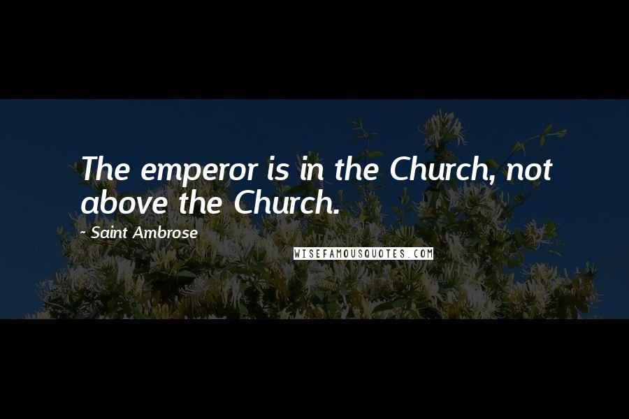 Saint Ambrose Quotes: The emperor is in the Church, not above the Church.