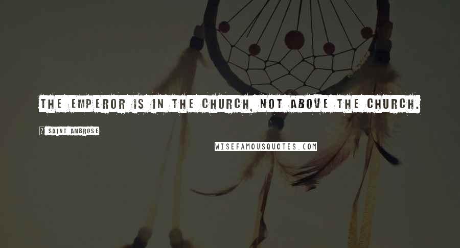 Saint Ambrose Quotes: The emperor is in the Church, not above the Church.