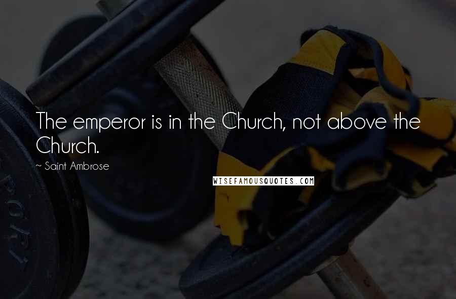 Saint Ambrose Quotes: The emperor is in the Church, not above the Church.