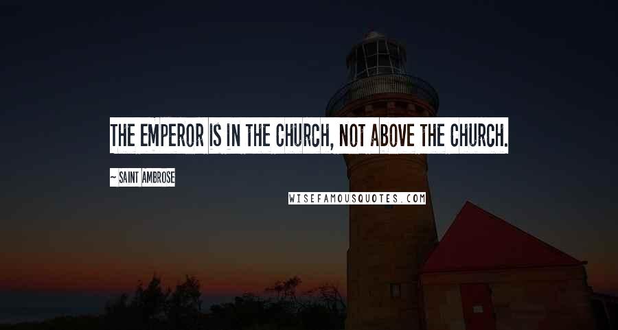 Saint Ambrose Quotes: The emperor is in the Church, not above the Church.