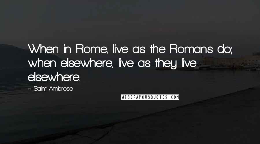 Saint Ambrose Quotes: When in Rome, live as the Romans do; when elsewhere, live as they live elsewhere.