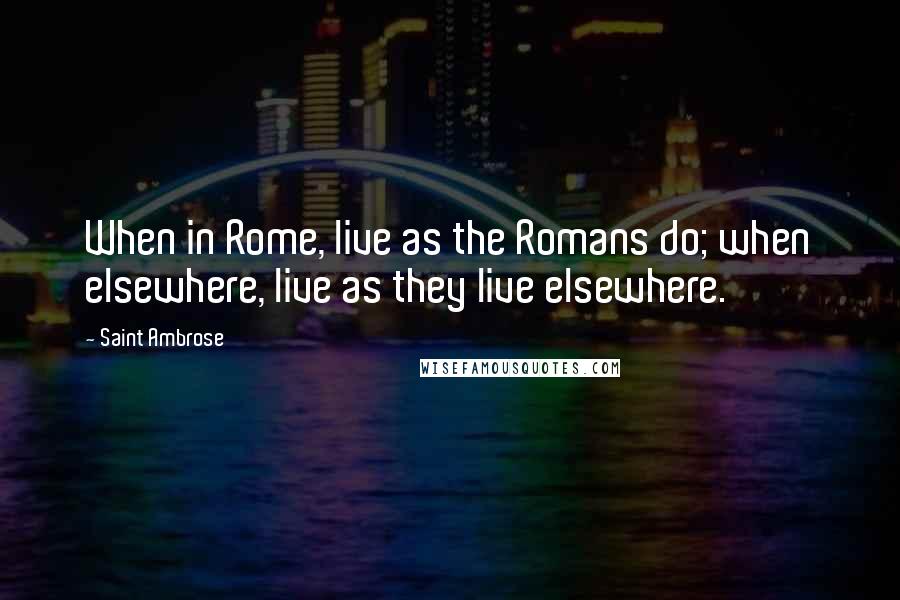 Saint Ambrose Quotes: When in Rome, live as the Romans do; when elsewhere, live as they live elsewhere.