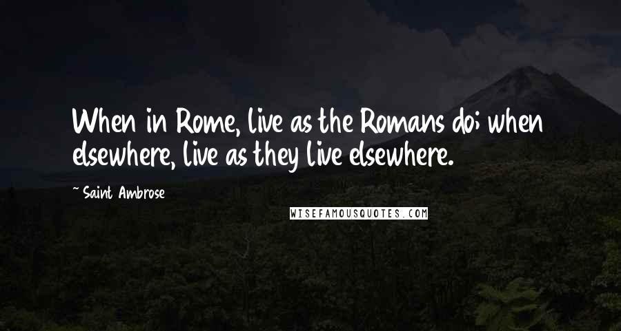 Saint Ambrose Quotes: When in Rome, live as the Romans do; when elsewhere, live as they live elsewhere.