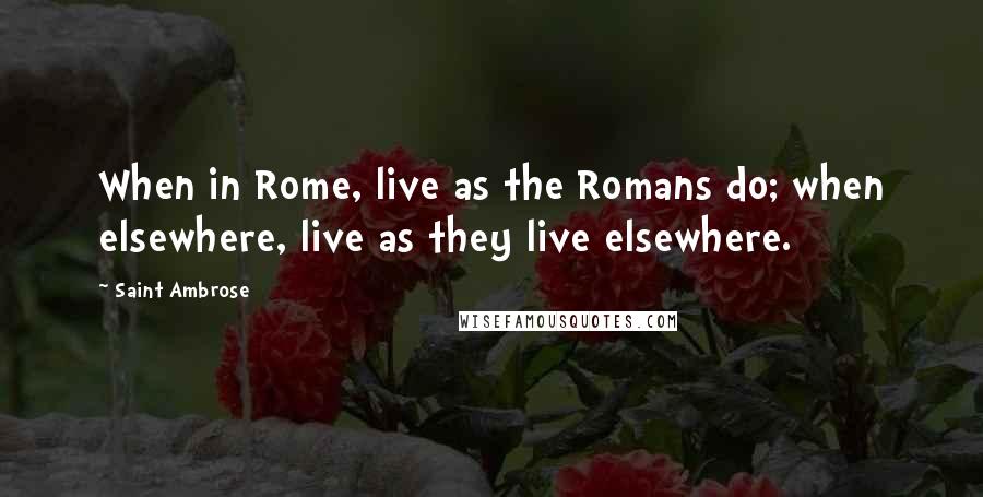 Saint Ambrose Quotes: When in Rome, live as the Romans do; when elsewhere, live as they live elsewhere.