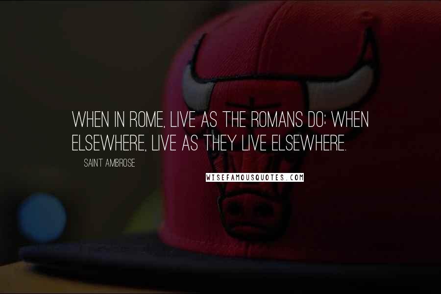 Saint Ambrose Quotes: When in Rome, live as the Romans do; when elsewhere, live as they live elsewhere.