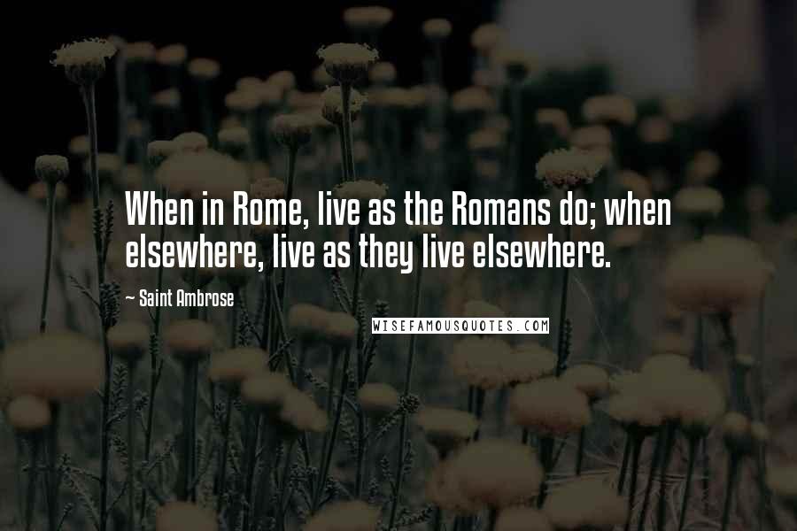 Saint Ambrose Quotes: When in Rome, live as the Romans do; when elsewhere, live as they live elsewhere.