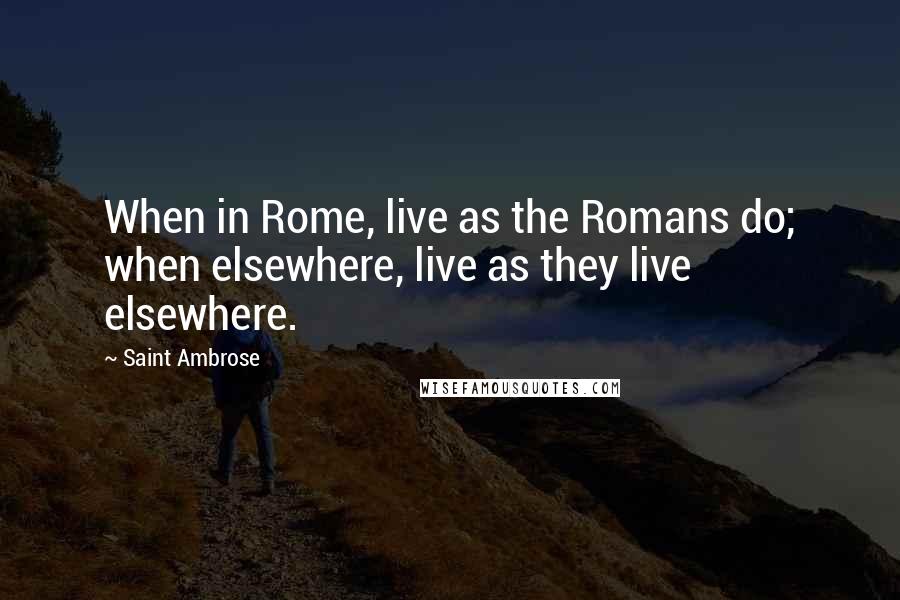 Saint Ambrose Quotes: When in Rome, live as the Romans do; when elsewhere, live as they live elsewhere.