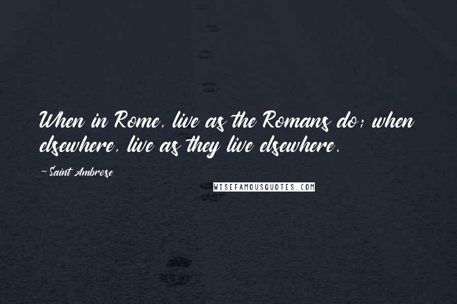 Saint Ambrose Quotes: When in Rome, live as the Romans do; when elsewhere, live as they live elsewhere.