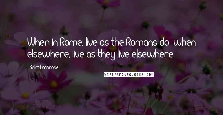 Saint Ambrose Quotes: When in Rome, live as the Romans do; when elsewhere, live as they live elsewhere.
