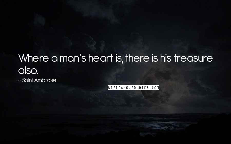 Saint Ambrose Quotes: Where a man's heart is, there is his treasure also.