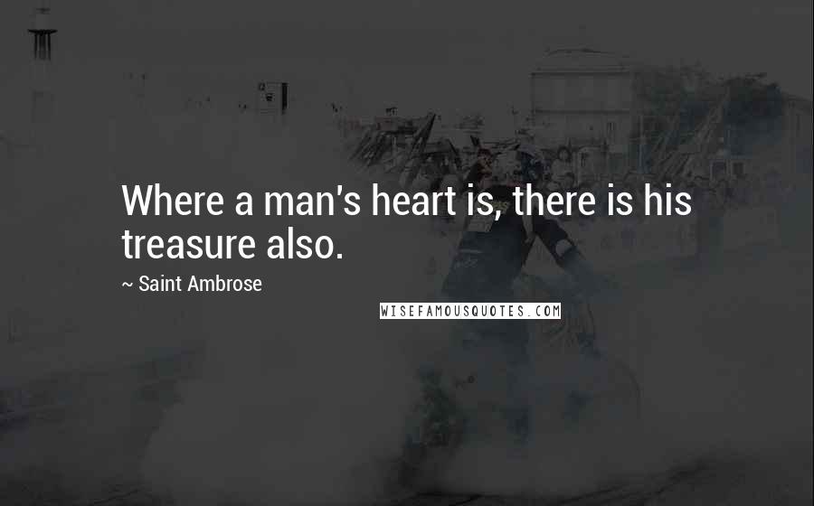 Saint Ambrose Quotes: Where a man's heart is, there is his treasure also.