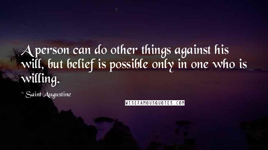 Saint Augustine Quotes: A person can do other things against his will, but belief is possible only in one who is willing.