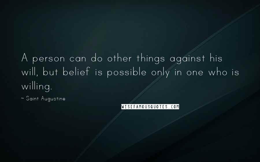 Saint Augustine Quotes: A person can do other things against his will, but belief is possible only in one who is willing.