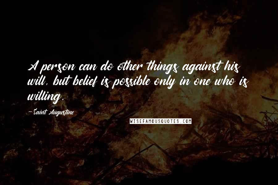 Saint Augustine Quotes: A person can do other things against his will, but belief is possible only in one who is willing.