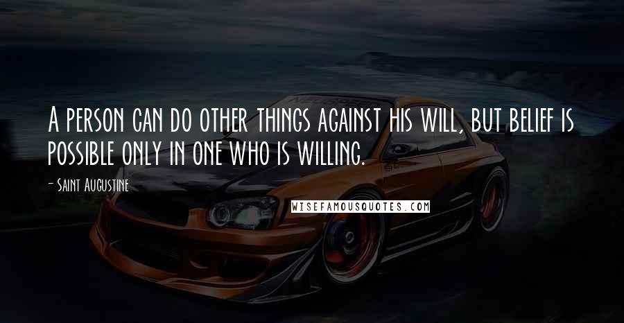 Saint Augustine Quotes: A person can do other things against his will, but belief is possible only in one who is willing.