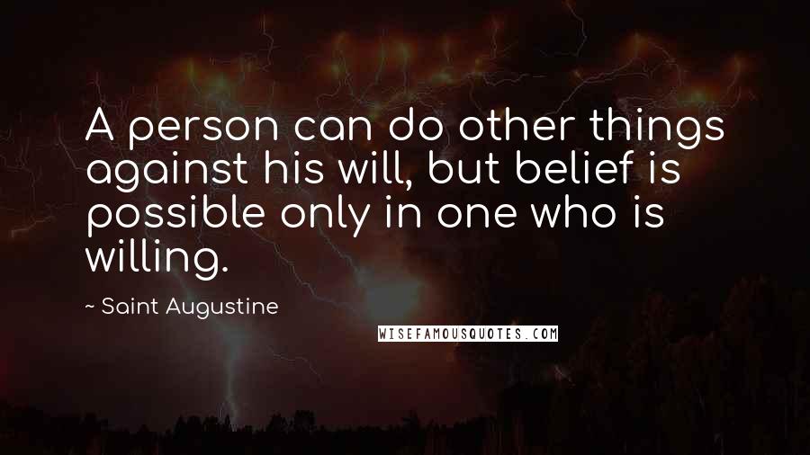 Saint Augustine Quotes: A person can do other things against his will, but belief is possible only in one who is willing.