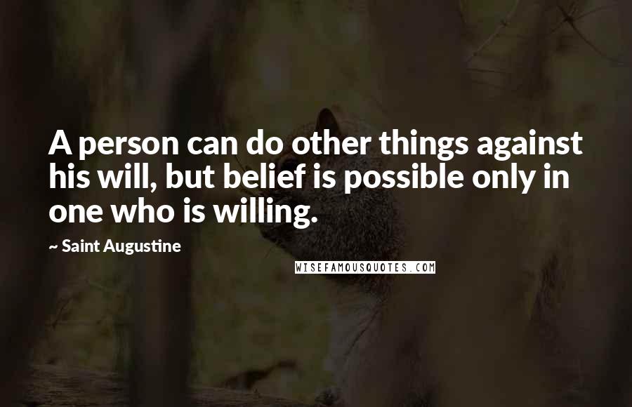 Saint Augustine Quotes: A person can do other things against his will, but belief is possible only in one who is willing.