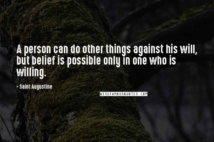 Saint Augustine Quotes: A person can do other things against his will, but belief is possible only in one who is willing.