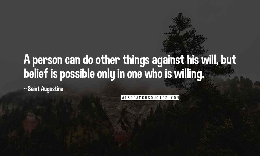 Saint Augustine Quotes: A person can do other things against his will, but belief is possible only in one who is willing.