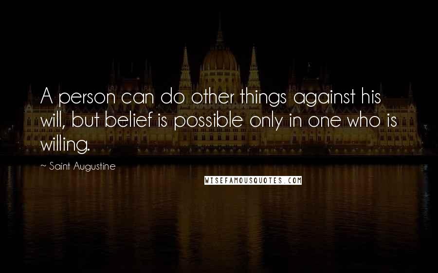 Saint Augustine Quotes: A person can do other things against his will, but belief is possible only in one who is willing.