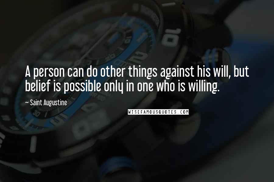 Saint Augustine Quotes: A person can do other things against his will, but belief is possible only in one who is willing.