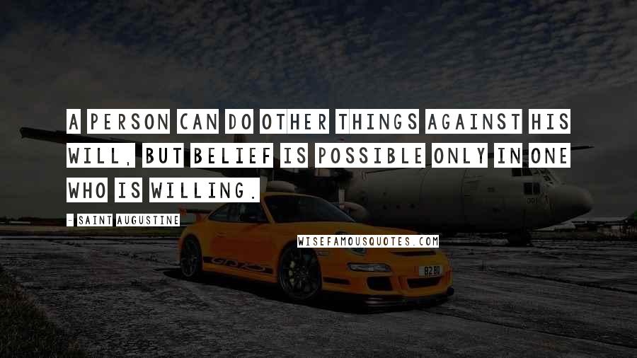 Saint Augustine Quotes: A person can do other things against his will, but belief is possible only in one who is willing.