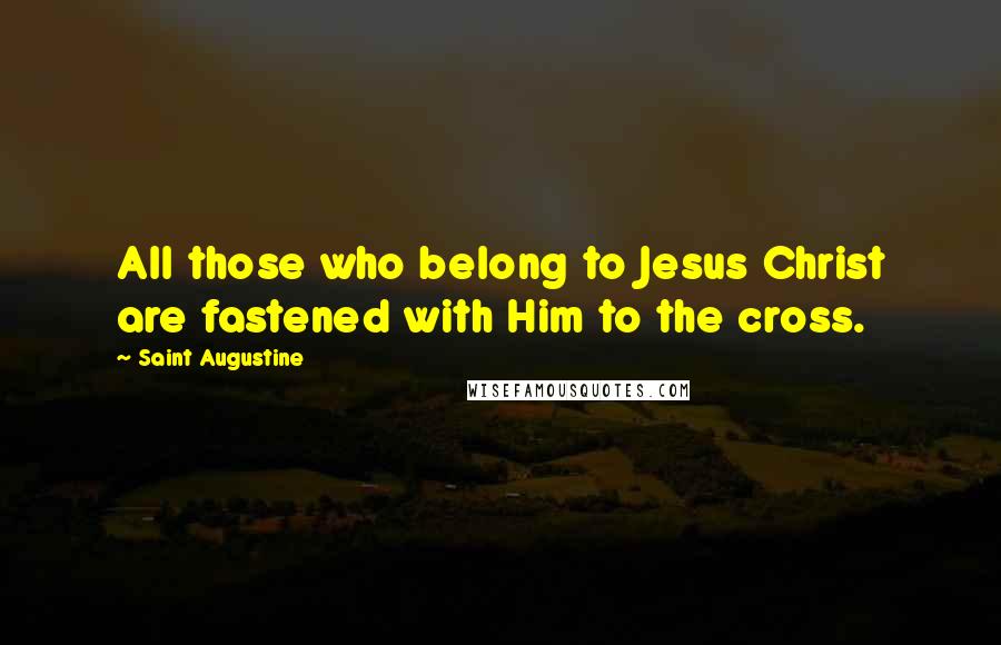 Saint Augustine Quotes: All those who belong to Jesus Christ are fastened with Him to the cross.