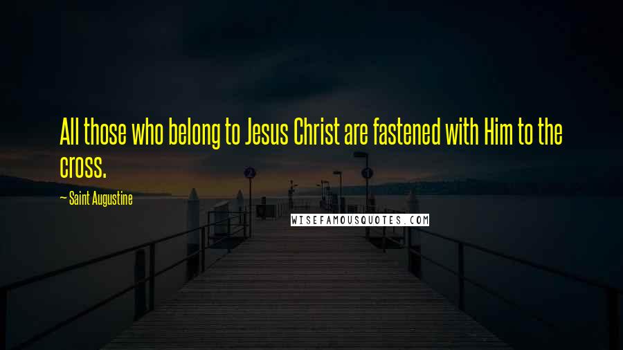 Saint Augustine Quotes: All those who belong to Jesus Christ are fastened with Him to the cross.