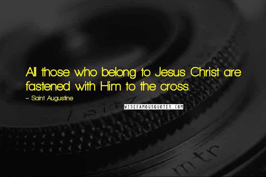 Saint Augustine Quotes: All those who belong to Jesus Christ are fastened with Him to the cross.