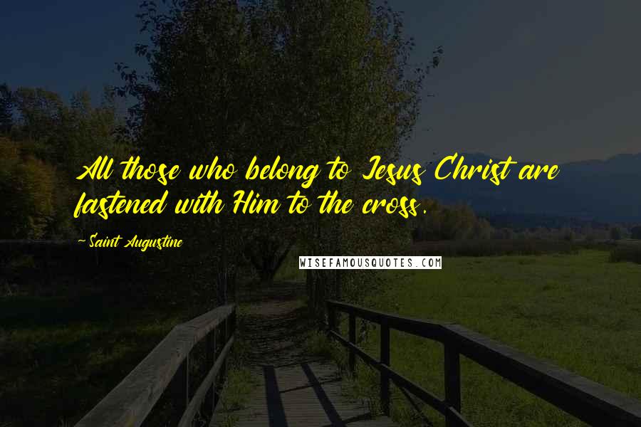 Saint Augustine Quotes: All those who belong to Jesus Christ are fastened with Him to the cross.