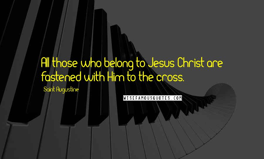 Saint Augustine Quotes: All those who belong to Jesus Christ are fastened with Him to the cross.