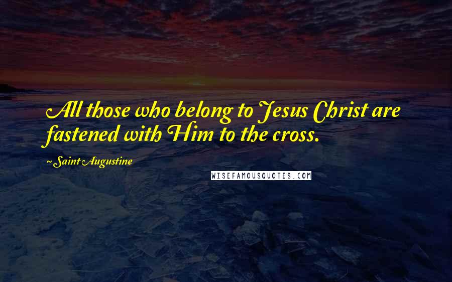 Saint Augustine Quotes: All those who belong to Jesus Christ are fastened with Him to the cross.