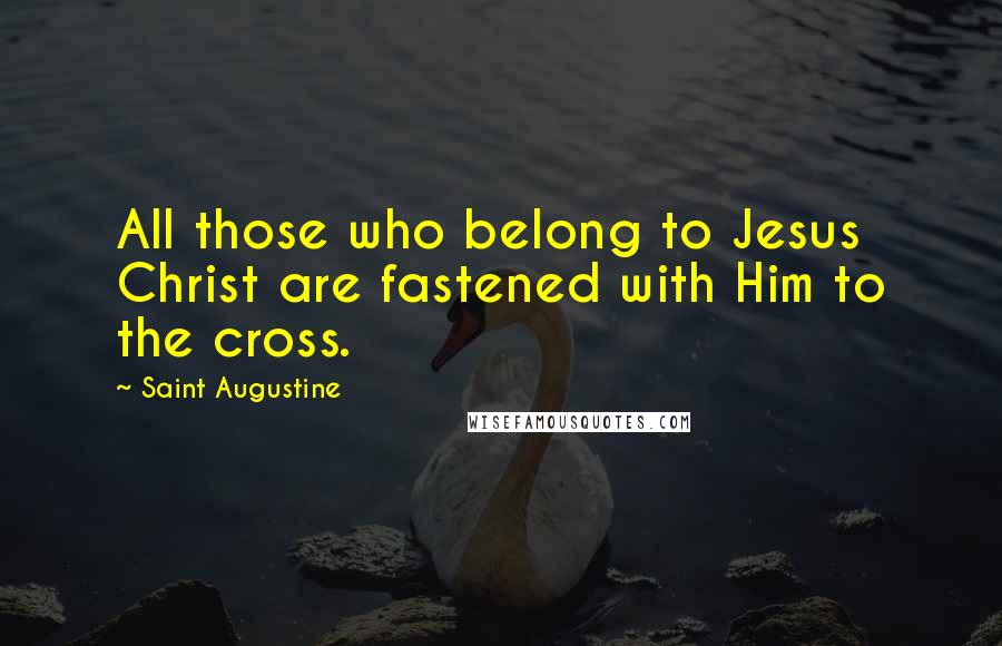 Saint Augustine Quotes: All those who belong to Jesus Christ are fastened with Him to the cross.