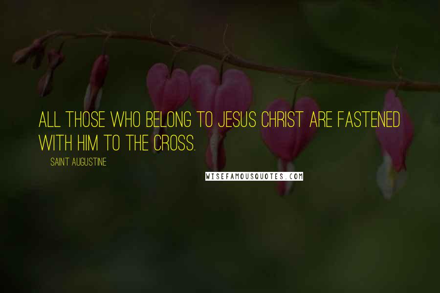Saint Augustine Quotes: All those who belong to Jesus Christ are fastened with Him to the cross.