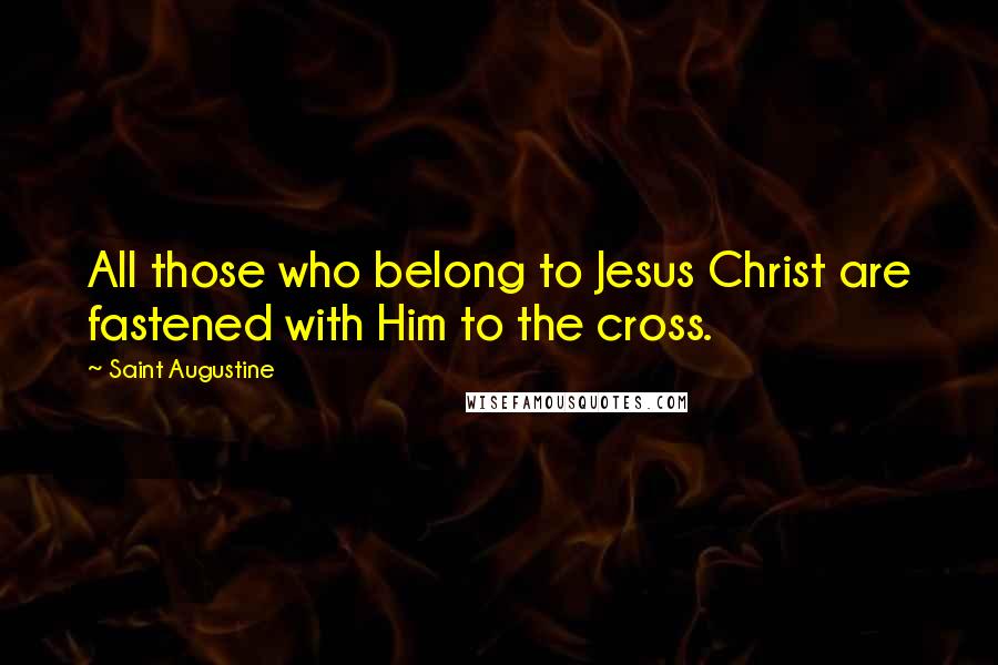 Saint Augustine Quotes: All those who belong to Jesus Christ are fastened with Him to the cross.