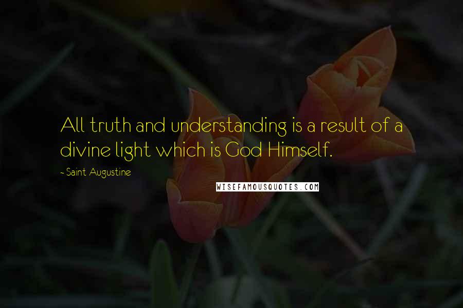 Saint Augustine Quotes: All truth and understanding is a result of a divine light which is God Himself.
