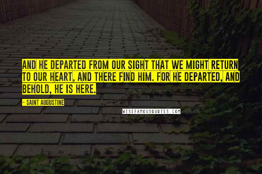 Saint Augustine Quotes: And he departed from our sight that we might return to our heart, and there find Him. For He departed, and behold, He is here.