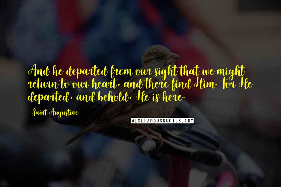 Saint Augustine Quotes: And he departed from our sight that we might return to our heart, and there find Him. For He departed, and behold, He is here.