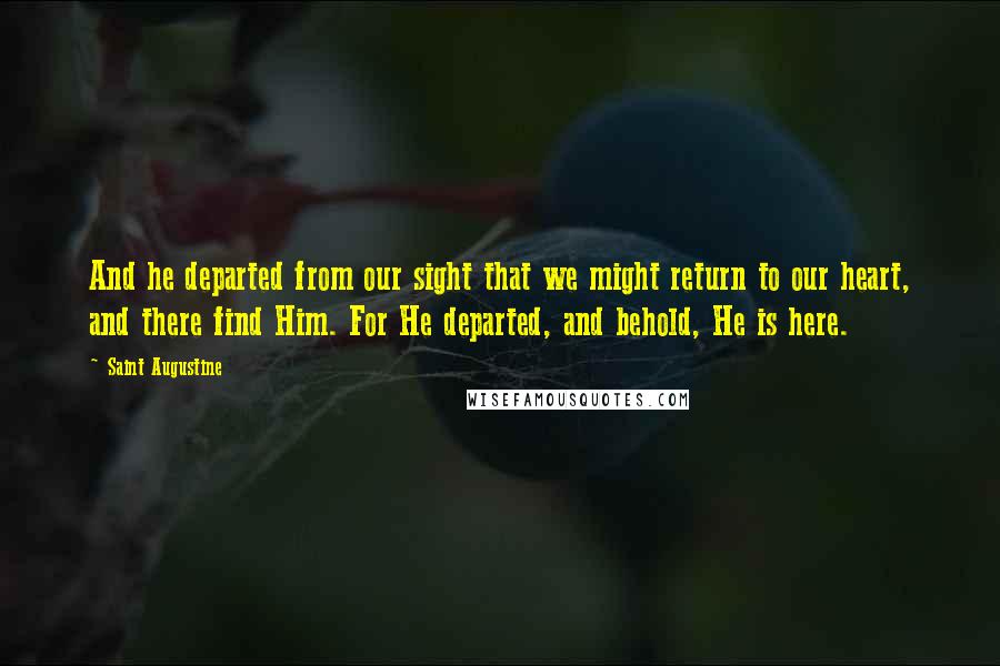 Saint Augustine Quotes: And he departed from our sight that we might return to our heart, and there find Him. For He departed, and behold, He is here.