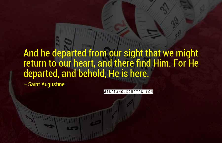 Saint Augustine Quotes: And he departed from our sight that we might return to our heart, and there find Him. For He departed, and behold, He is here.