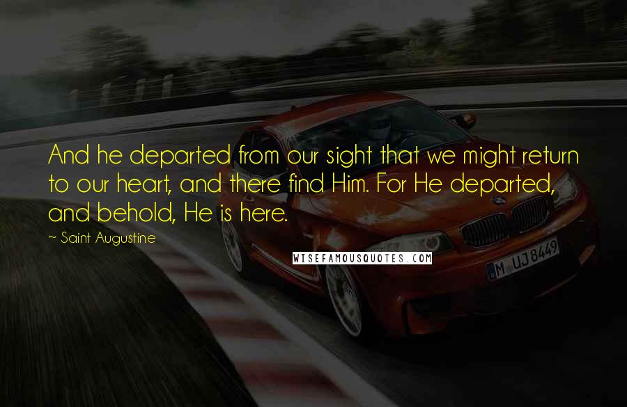 Saint Augustine Quotes: And he departed from our sight that we might return to our heart, and there find Him. For He departed, and behold, He is here.