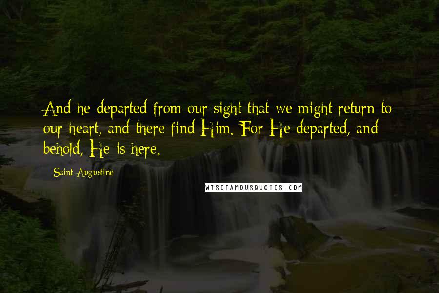 Saint Augustine Quotes: And he departed from our sight that we might return to our heart, and there find Him. For He departed, and behold, He is here.