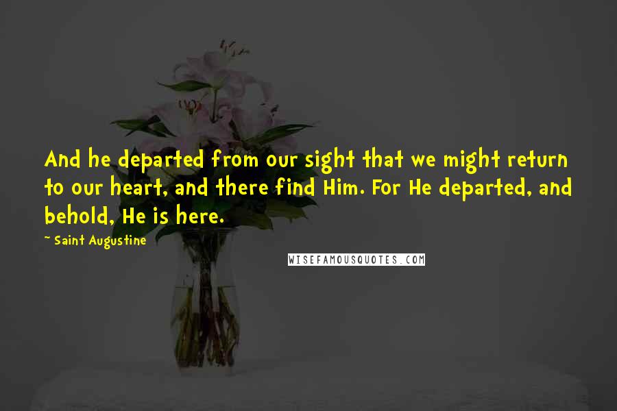 Saint Augustine Quotes: And he departed from our sight that we might return to our heart, and there find Him. For He departed, and behold, He is here.