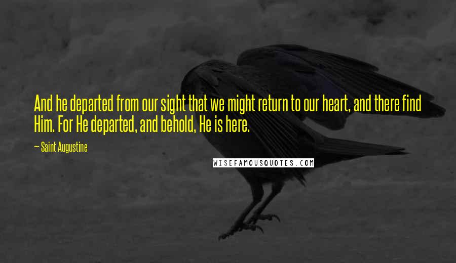 Saint Augustine Quotes: And he departed from our sight that we might return to our heart, and there find Him. For He departed, and behold, He is here.