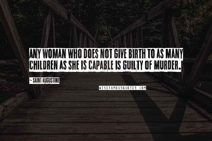 Saint Augustine Quotes: Any woman who does not give birth to as many children as she is capable is guilty of murder.