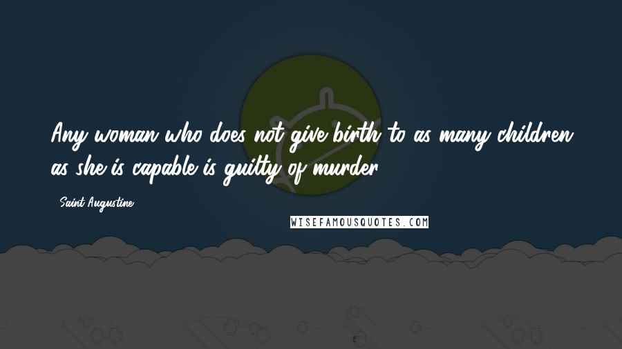 Saint Augustine Quotes: Any woman who does not give birth to as many children as she is capable is guilty of murder.